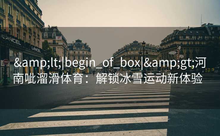 &lt;|begin_of_box|&gt;河南呲溜滑体育：解锁冰雪运动新体验  