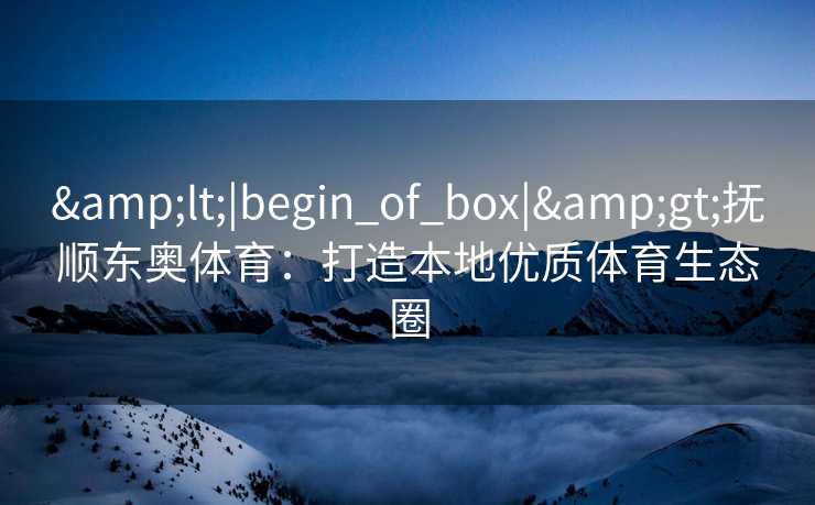 &lt;|begin_of_box|&gt;抚顺东奥体育：打造本地优质体育生态圈
