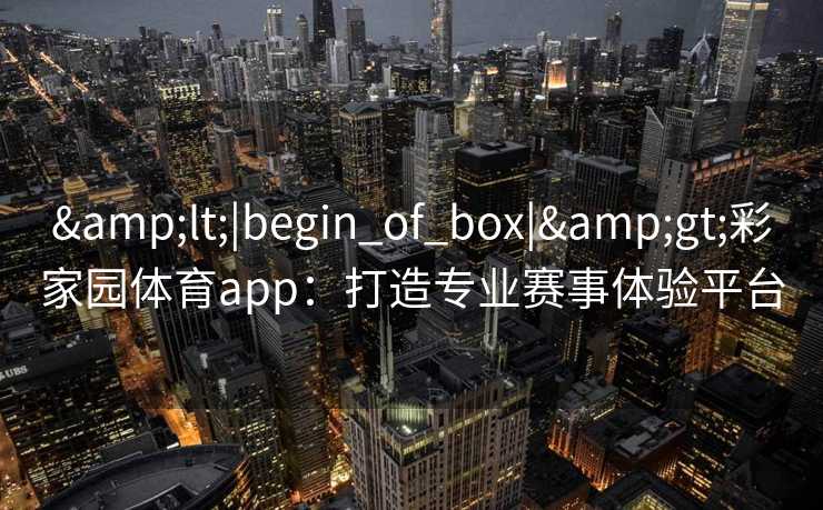 &lt;|begin_of_box|&gt;彩家园体育app：打造专业赛事体验平台  