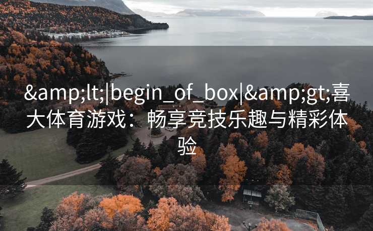 &lt;|begin_of_box|&gt;喜大体育游戏：畅享竞技乐趣与精彩体验