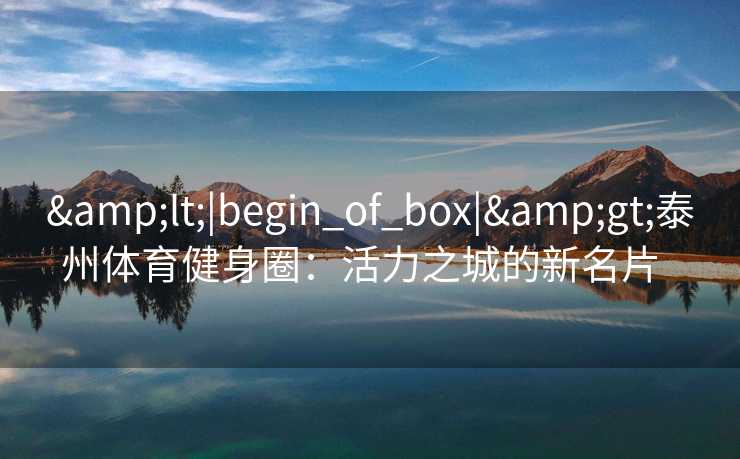 &lt;|begin_of_box|&gt;泰州体育健身圈：活力之城的新名片  