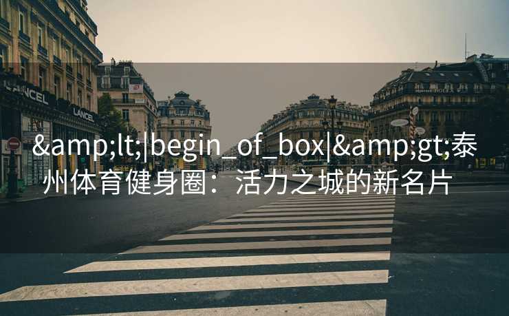 &lt;|begin_of_box|&gt;泰州体育健身圈：活力之城的新名片  