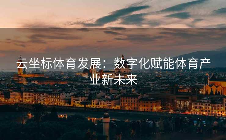 云坐标体育发展：数字化赋能体育产业新未来