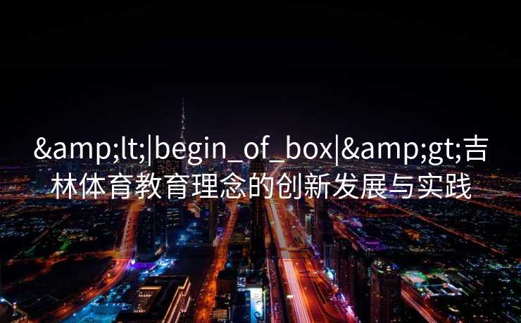 &lt;|begin_of_box|&gt;吉林体育教育理念的创新发展与实践