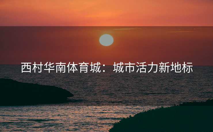 西村华南体育城：城市活力新地标