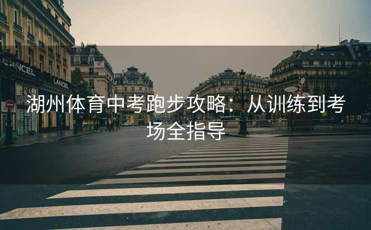 湖州体育中考跑步攻略:从训练到考场全指导 湖州体育中考跑步攻略:从训练到考场全指导