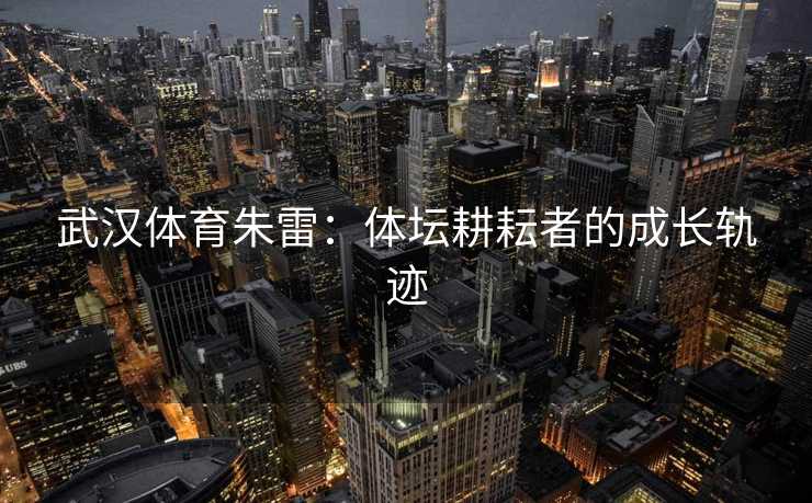 武汉体育朱雷：体坛耕耘者的成长轨迹