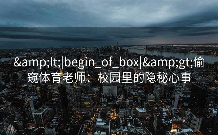 &lt;|begin_of_box|&gt;偷窥体育老师：校园里的隐秘心事