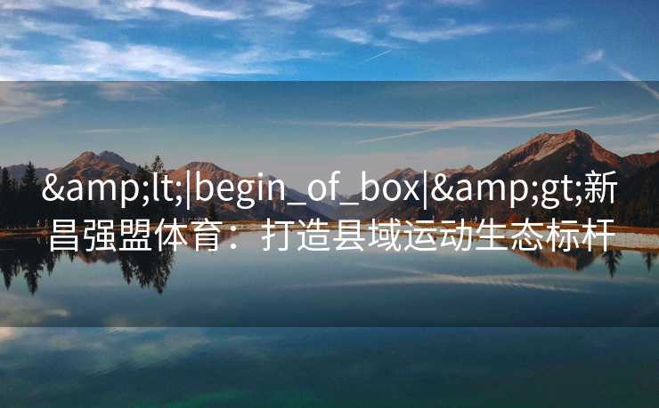 &lt;|begin_of_box|&gt;新昌强盟体育：打造县域运动生态标杆