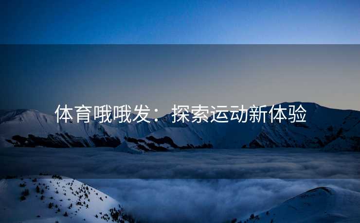 体育哦哦发：探索运动新体验