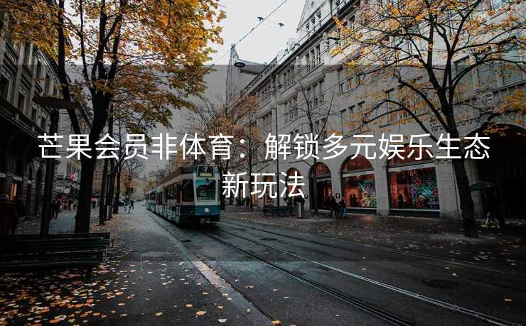芒果会员非体育：解锁多元娱乐生态新玩法