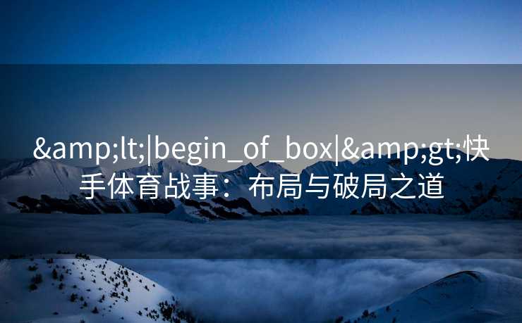 &lt;|begin_of_box|&gt;快手体育战事：布局与破局之道