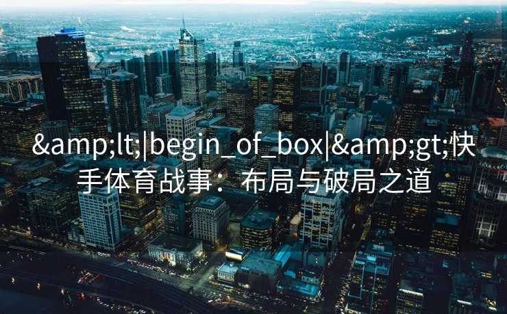 &lt;|begin_of_box|&gt;快手体育战事：布局与破局之道