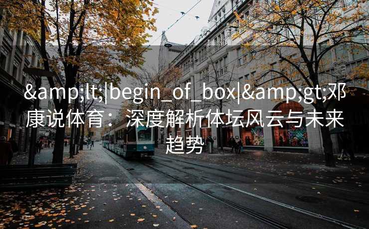 &lt;|begin_of_box|&gt;邓康说体育：深度解析体坛风云与未来趋势