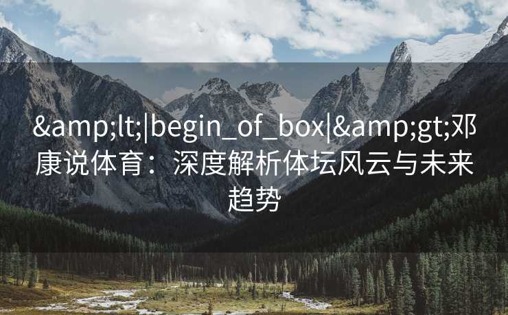 &lt;|begin_of_box|&gt;邓康说体育：深度解析体坛风云与未来趋势