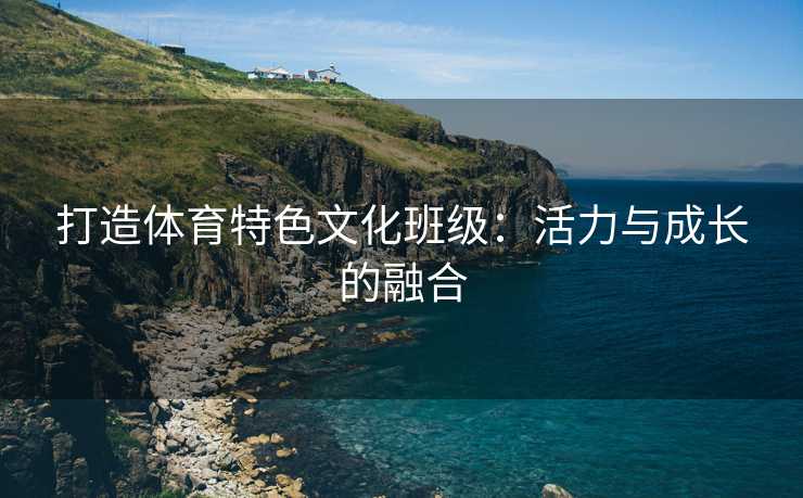 打造体育特色文化班级：活力与成长的融合
