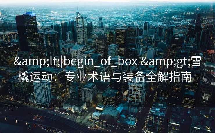 &lt;|begin_of_box|&gt;雪橇运动：专业术语与装备全解指南  