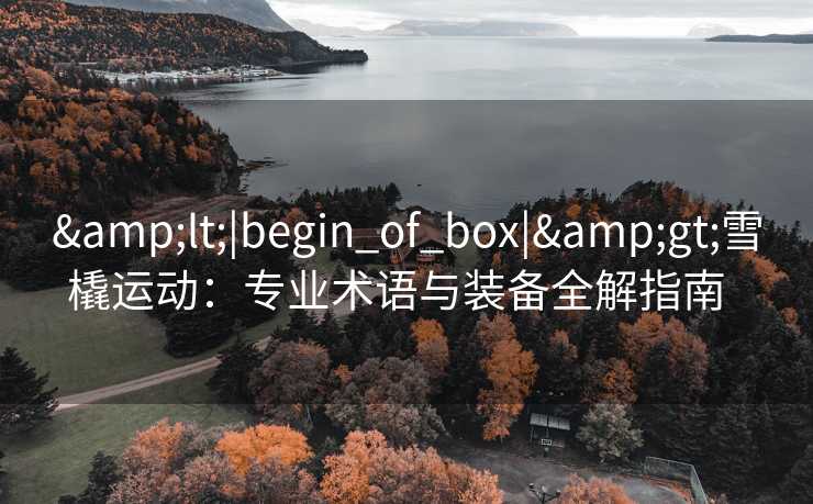 &lt;|begin_of_box|&gt;雪橇运动：专业术语与装备全解指南  