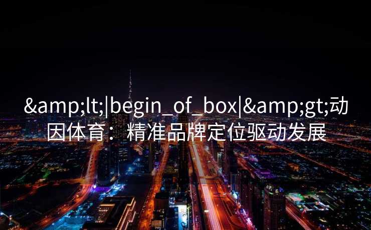 &lt;|begin_of_box|&gt;动因体育：精准品牌定位驱动发展