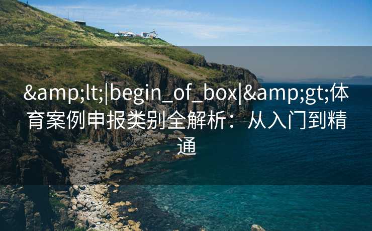 &lt;|begin_of_box|&gt;体育案例申报类别全解析：从入门到精通