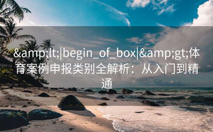 &lt;|begin_of_box|&gt;体育案例申报类别全解析：从入门到精通