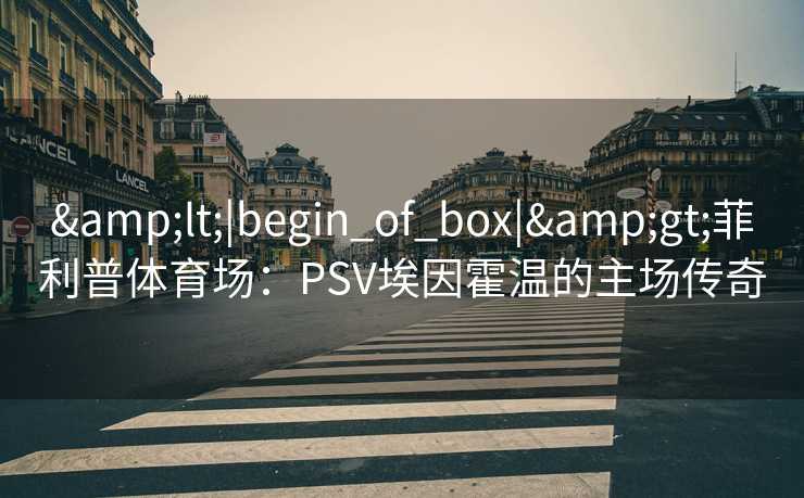 &lt;|begin_of_box|&gt;菲利普体育场：PSV埃因霍温的主场传奇  