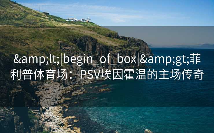 &lt;|begin_of_box|&gt;菲利普体育场：PSV埃因霍温的主场传奇  