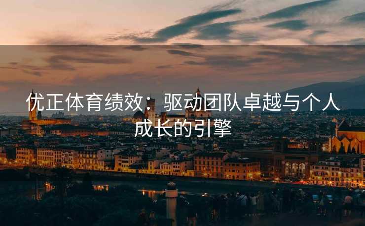 优正体育绩效:驱动团队卓越与个人成长的引擎 优正体育绩效:驱动团队卓越与个人成长的引擎