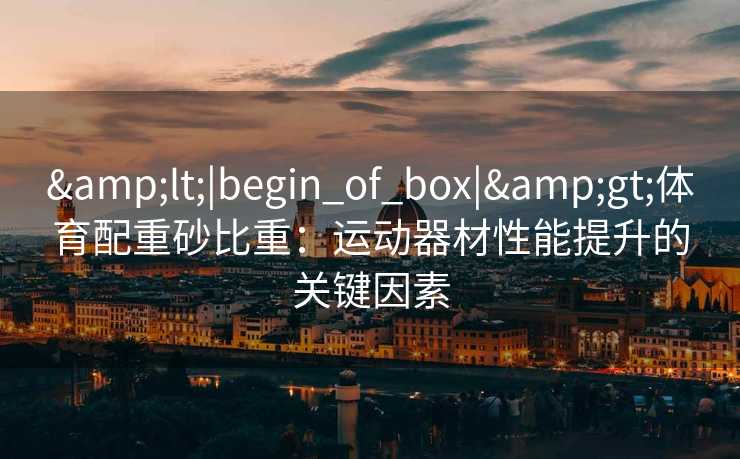 &lt;|begin_of_box|&gt;体育配重砂比重：运动器材性能提升的关键因素