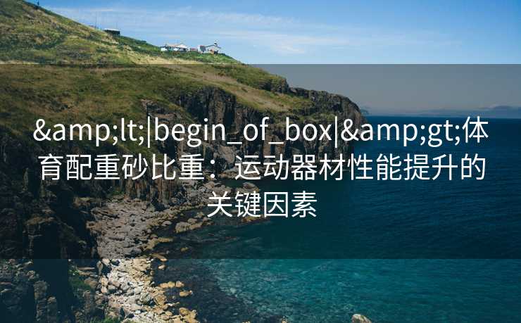 &lt;|begin_of_box|&gt;体育配重砂比重：运动器材性能提升的关键因素
