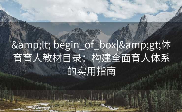 &lt;|begin_of_box|&gt;体育育人教材目录：构建全面育人体系的实用指南