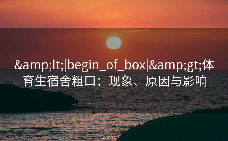 &lt;|begin_of_box|&gt;体育生宿舍粗口：现象、原因与影响