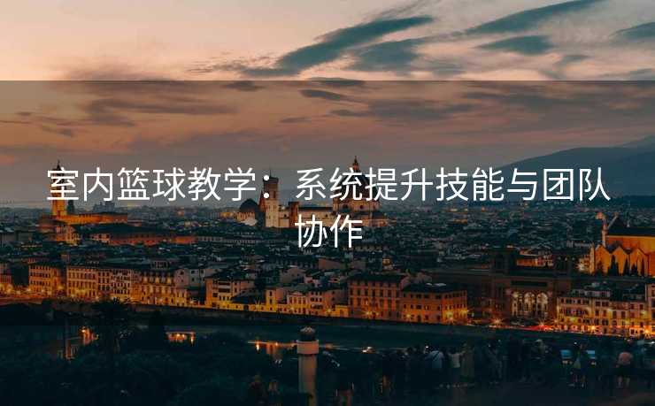 室内篮球教学：系统提升技能与团队协作
